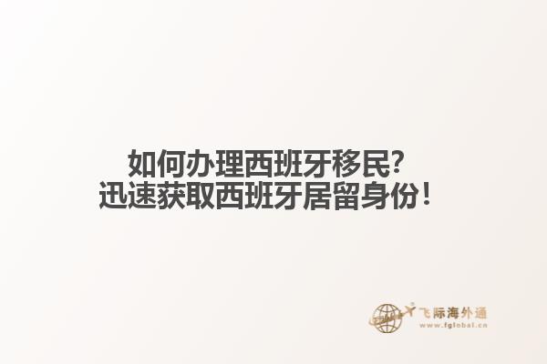 如何办理西班牙移民？迅速获取西班牙居留身份！