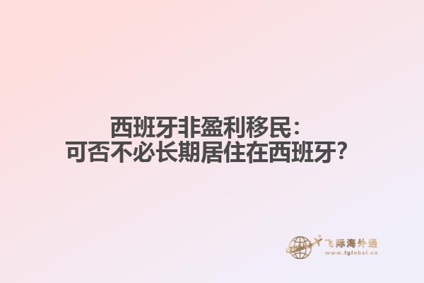 西班牙非盈利移民：可否不必长期居住在西班牙？