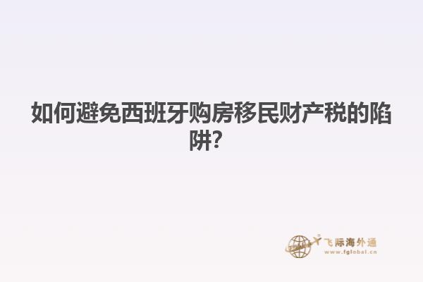 如何避免西班牙购房移民财产税的陷阱？