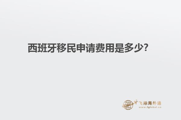 西班牙移民申请费用是多少？