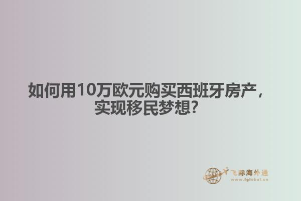 如何用10万欧元购买西班牙房产，实现移民梦想？