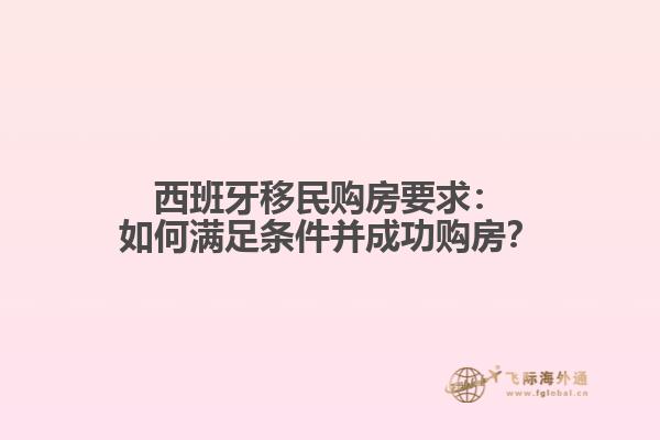 西班牙移民购房要求：如何满足条件并成功购房？