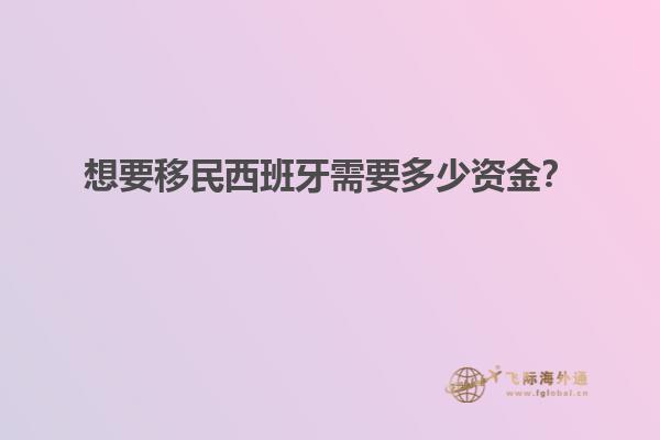想要移民西班牙需要多少资金？