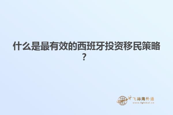 什么是最有效的西班牙投资移民策略？