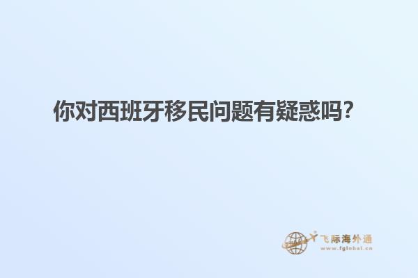 你对西班牙移民问题有疑惑吗？