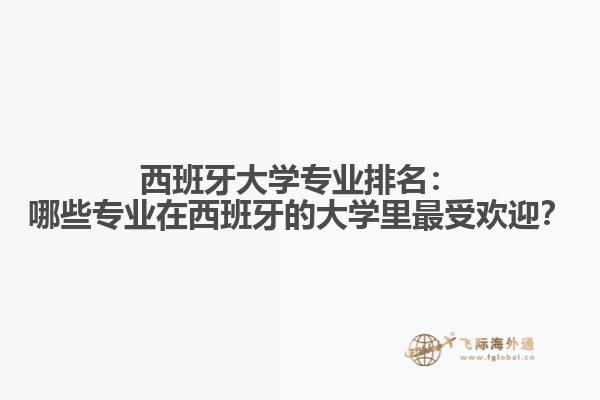 西班牙大学专业排名：哪些专业在西班牙的大学里最受欢迎？
