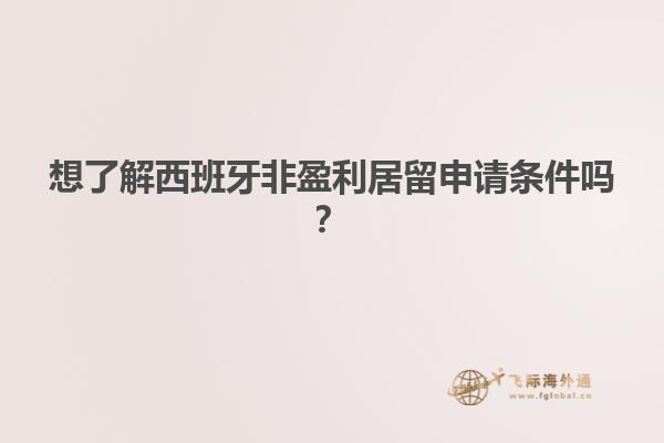 想了解西班牙非盈利居留申请条件吗？