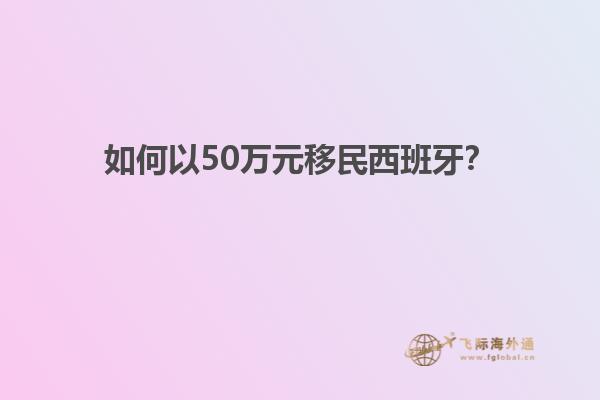如何以50万元移民西班牙？