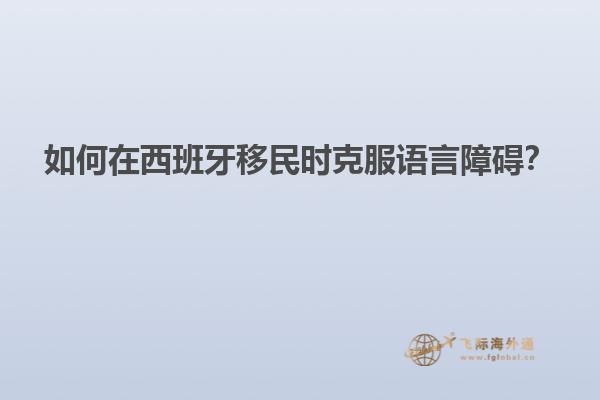 如何在西班牙移民时克服语言障碍？