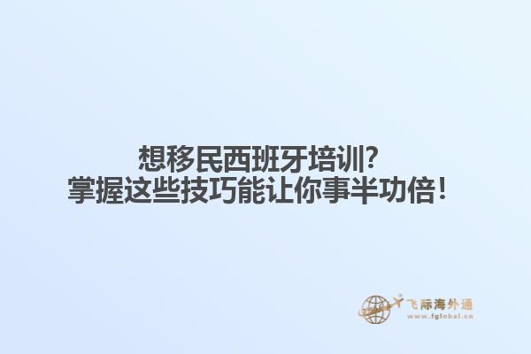 想移民西班牙培训？掌握这些技巧能让你事半功倍！