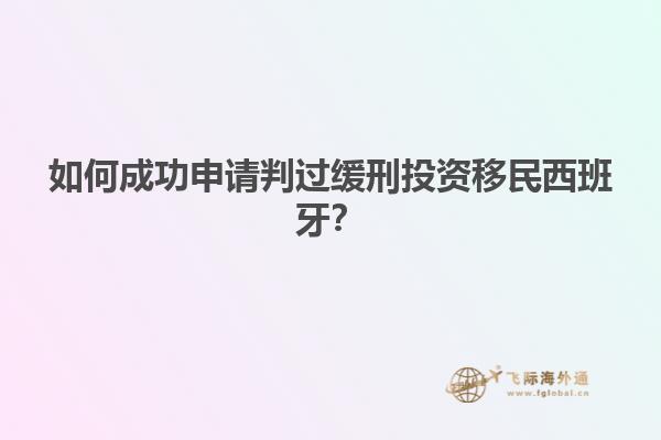 如何成功申请判过缓刑投资移民西班牙？