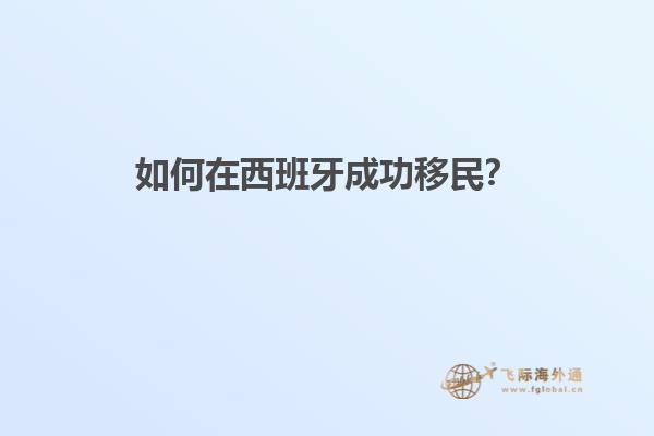 如何在西班牙成功移民？