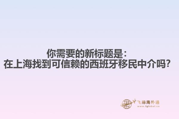 你需要的新标题是：在上海找到可信赖的西班牙移民中介吗？