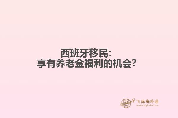 西班牙移民：享有养老金福利的机会？