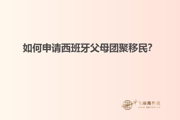 如何申请西班牙父母团聚移民？