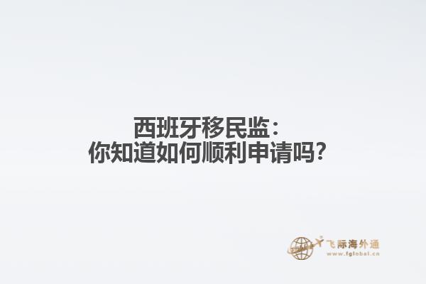 西班牙移民监：你知道如何顺利申请吗？