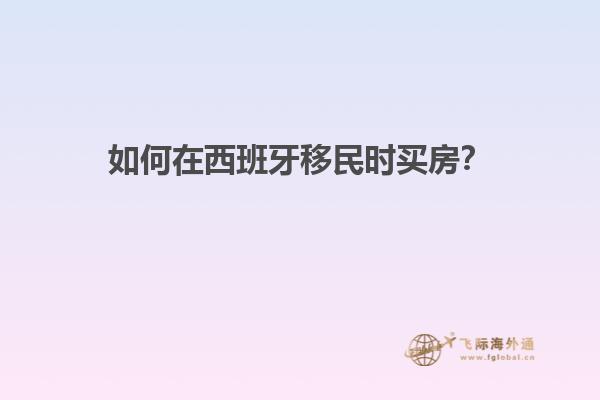 如何在西班牙移民时买房？