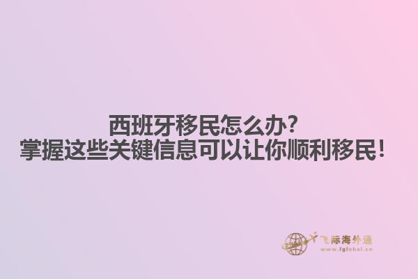 西班牙移民怎么办？掌握这些关键信息可以让你顺利移民！
