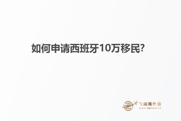 如何申请西班牙10万移民？