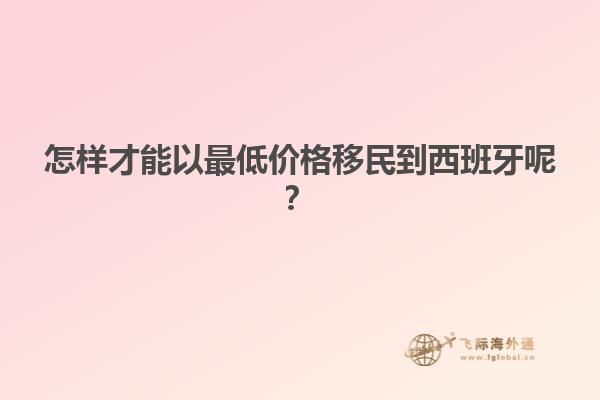 怎样才能以最低价格移民到西班牙呢？