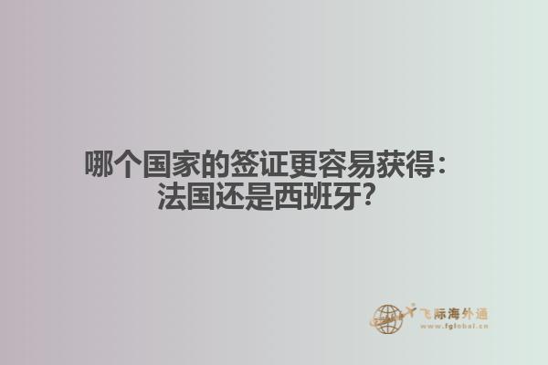 哪个国家的签证更容易获得：法国还是西班牙？