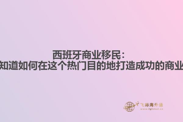 西班牙商业移民：你知道如何在这个热门目的地打造成功的商业？