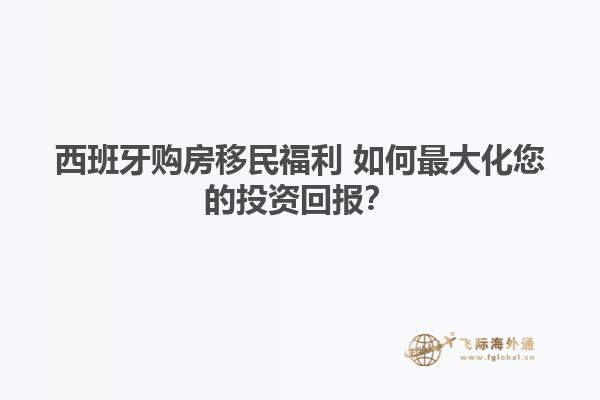 西班牙购房移民福利 如何最大化您的投资回报？
