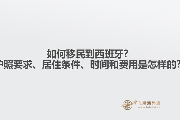 如何移民到西班牙？护照要求、居住条件、时间和费用是怎样的？
