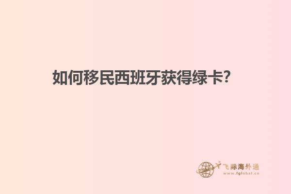 如何移民西班牙获得绿卡？