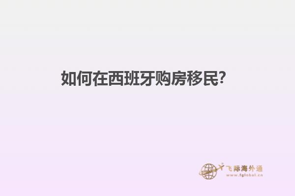 如何在西班牙购房移民？