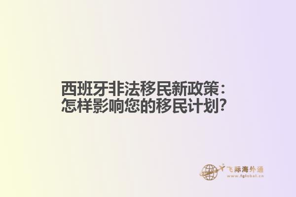 西班牙非法移民新政策：怎样影响您的移民计划？