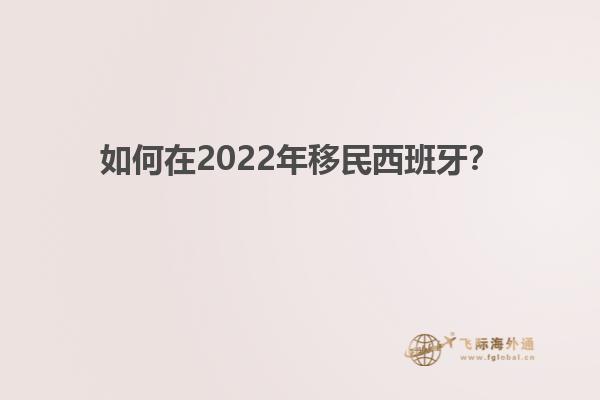 如何在2022年移民西班牙？
