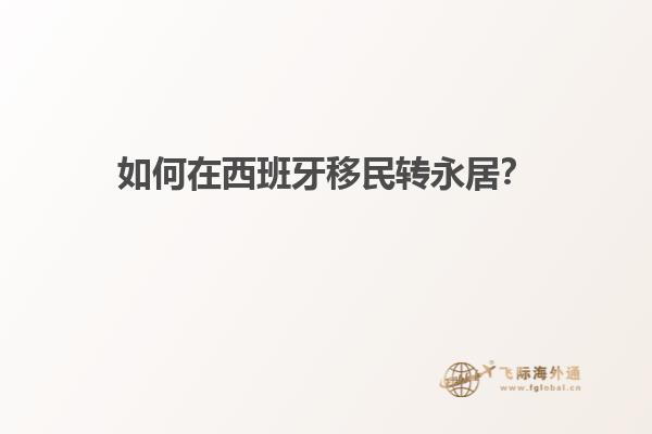 如何在西班牙移民转永居？