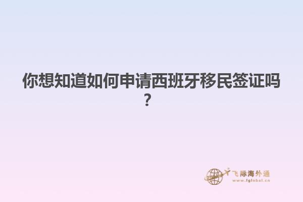 你想知道如何申请西班牙移民签证吗？