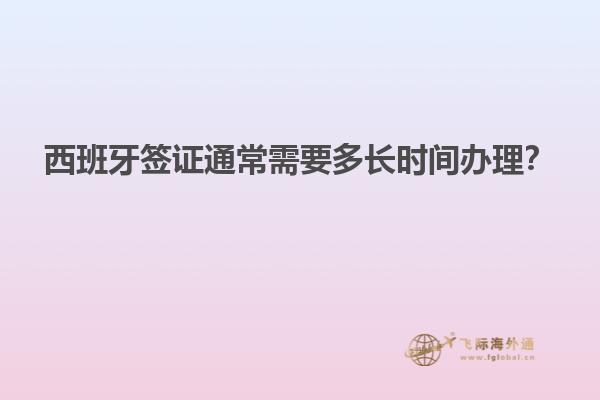 西班牙签证通常需要多长时间办理？