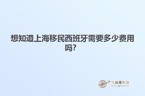 想知道上海移民西班牙需要多少费用吗？
