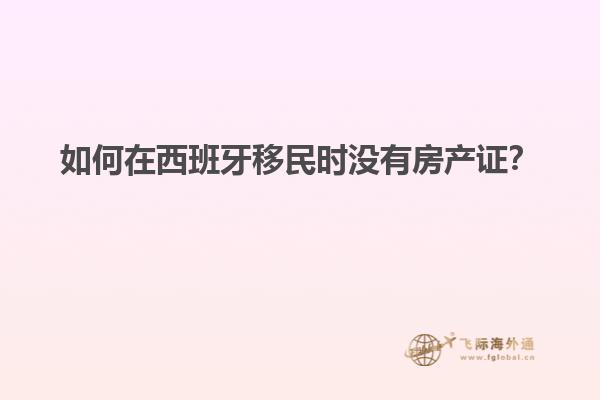 如何在西班牙移民时没有房产证？