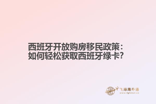 西班牙开放购房移民政策：如何轻松获取西班牙绿卡？