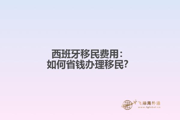 西班牙移民费用：如何省钱办理移民？