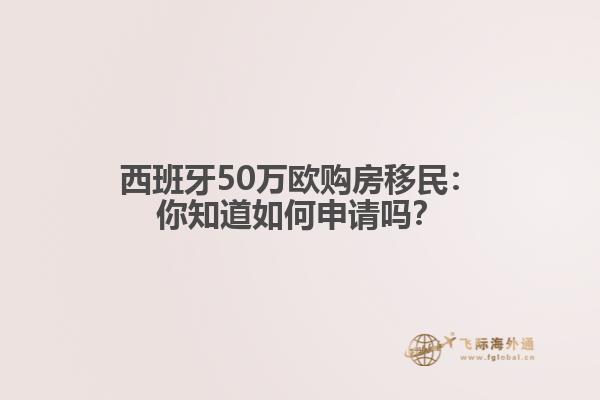 西班牙50万欧购房移民：你知道如何申请吗？