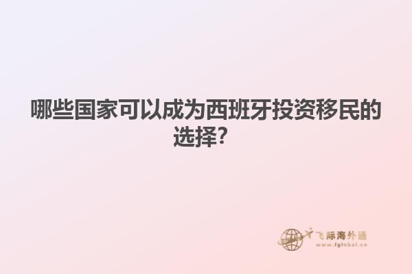 哪些国家可以成为西班牙投资移民的选择？