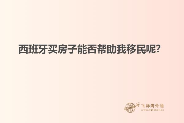 西班牙买房子能否帮助我移民呢？