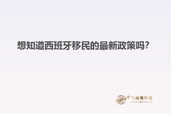 想知道西班牙移民的最新政策吗？