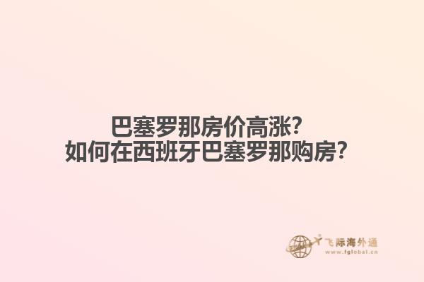巴塞罗那房价高涨？如何在西班牙巴塞罗那购房？