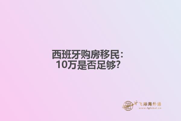 西班牙购房移民：10万是否足够？