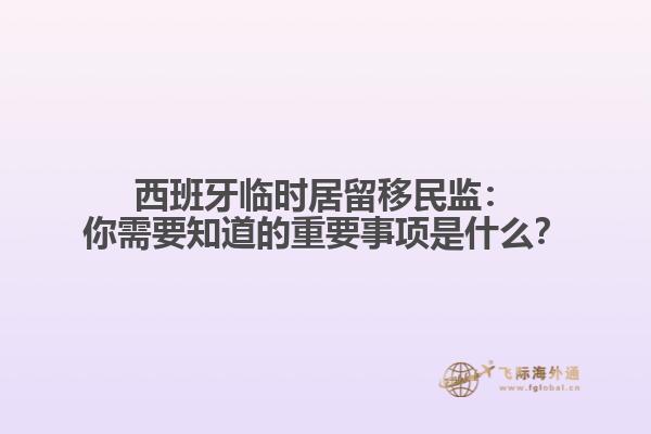 西班牙临时居留移民监：你需要知道的重要事项是什么？