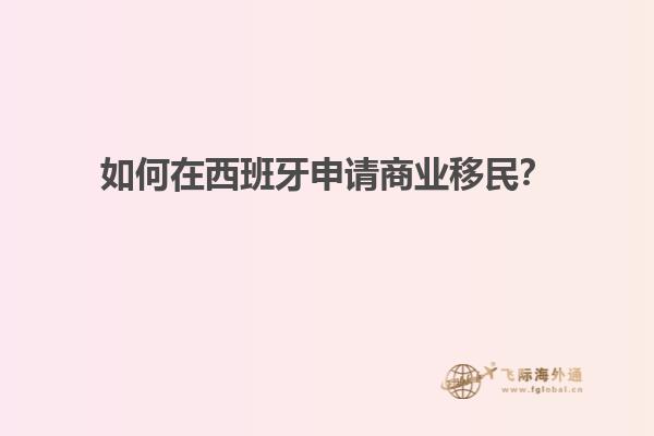 如何在西班牙申请商业移民？