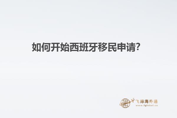 如何开始西班牙移民申请？