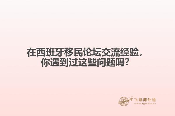 在西班牙移民论坛交流经验，你遇到过这些问题吗？