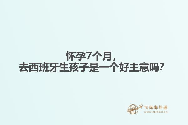 怀孕7个月，去西班牙生孩子是一个好主意吗？
